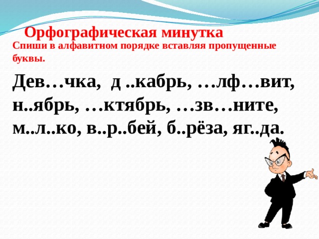 Орфографическая минутка Спиши в алфавитном порядке вставляя пропущенные буквы. Дев…чка, д ..кабрь, …лф…вит, н..ябрь, …ктябрь, …зв…ните, м..л..ко, в..р..бей, б..рёза, яг..да. 
