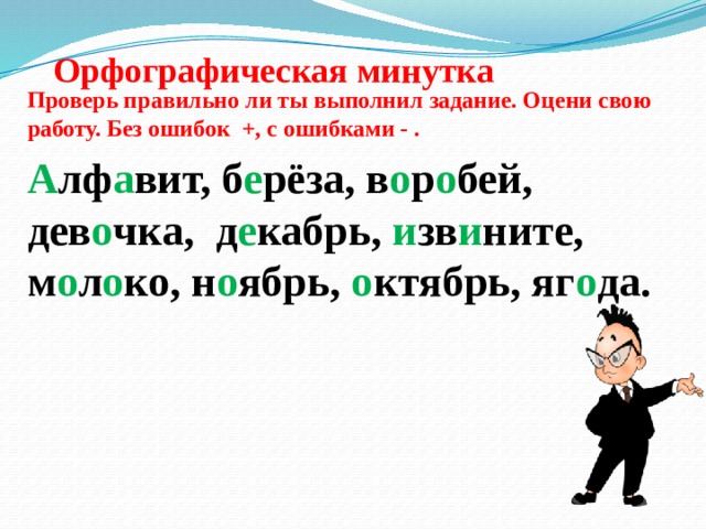 Орфографическая минутка Проверь правильно ли ты выполнил задание. Оцени свою работу. Без ошибок +, с ошибками - . А лф а вит, б е рёза, в о р о бей, дев о чка, д е кабрь, и зв и ните, м о л о ко, н о ябрь, о ктябрь, яг о да. 