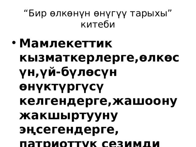 “ Бир өлкөнүн өнүгүү тарыхы” китеби Мамлекеттик кызматкерлерге,өлкөсүн,үй-бүлөсүн өнүктүргүсү келгендерге,жашоону жакшыртууну эңсегендерге, патриоттук сезимди сүйгөндөргө арналат 