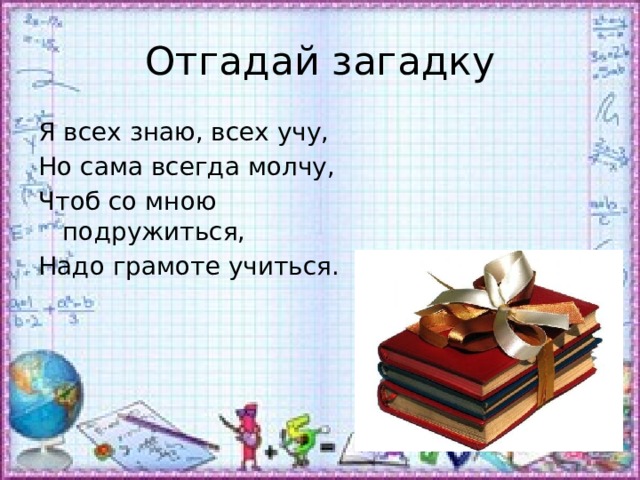 Отгадай загадку Я всех знаю, всех учу, Но сама всегда молчу, Чтоб со мною подружиться, Надо грамоте учиться. 