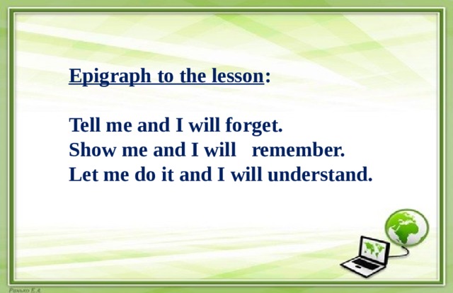 Epigraph to the lesson :    Tell me and I will forget.  Show me and I will remember.  Let me do it and I will understand. 