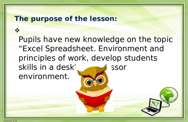 The purpose of the lesson:    Pupils have new knowledge on the topic “Excel Spreadsheet. Environment and principles of work, develop students skills in a desktop processor environment. 