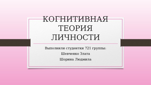 КОГНИТИВНАЯ ТЕОРИЯ ЛИЧНОСТИ Выполнили студентки 721 группы: Шевченко Злата Шорина Людмила 