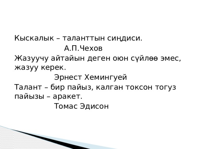 Кыскалык – таланттын сиңдиси.      А.П.Чехов Жазуучу айтайын деген оюн сүйлөө эмес, жазуу керек.     Эрнест Хемингуей Талант – бир пайыз, калган токсон тогуз пайызы – аракет.     Томас Эдисон 