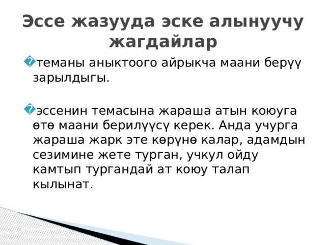 Эссе жазууда эске алынуучу жагдайлар теманы аныктоого айрыкча маани берүү зарылдыгы. эссенин темасына жараша атын коюуга өтө маани берилүүсү керек. Анда учурга жараша жарк эте көрүнө калар, адамдын сезимине жете турган, учкул ойду камтып тургандай ат коюу талап кылынат. 