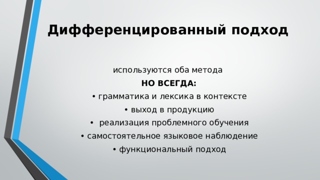 Дифференцированный подход используются оба метода НО ВСЕГДА: • грамматика и лексика в контексте • выход в продукцию • реализация проблемного обучения • самостоятельное языковое наблюдение • функциональный подход 