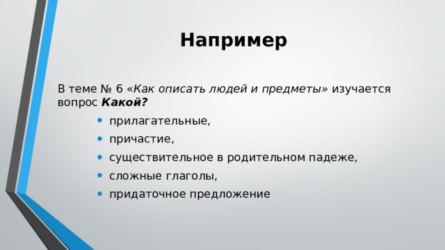 Например В теме № 6 « Как описать людей и предметы» изучается вопрос Какой? прилагательные, причастие, существительное в родительном падеже, сложные глаголы, придаточное предложение 