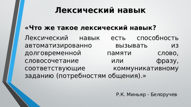 Лексический навык «Что же такое лексический навык? Лексический навык есть способность автоматизированно вызывать из долговременной памяти слово, словосочетание или фразу, соответствующие коммуникативному заданию (потребностям общения).» Р.К. Миньяр - Белоручев 