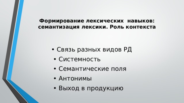   Формирование лексических навыков:  семантизация лексики. Роль контекста    • Связь разных видов РД • Системность • Семантические поля • Антонимы • Выход в продукцию 