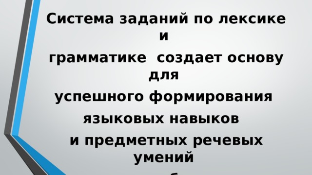 Система заданий по лексике и грамматике создает основу для успешного формирования языковых навыков и предметных речевых умений на их базе 