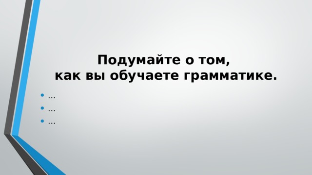 Подумайте о том,  как вы обучаете грамматике.   … … … 