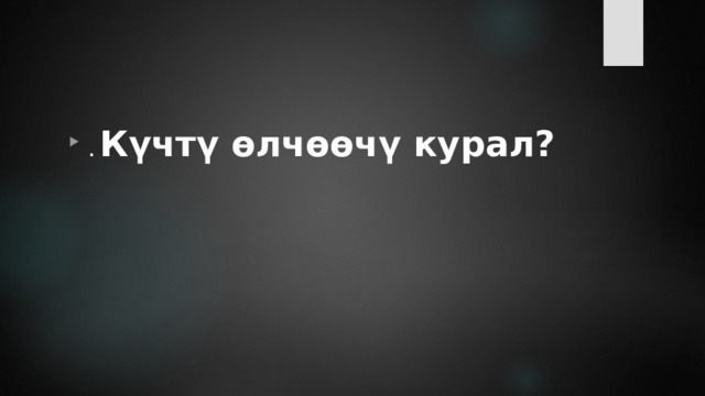 . Күчтү өлчөөчү курал? 