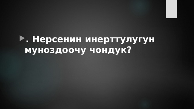 . Нерсенин инерттулугун муноздоочу чондук? 