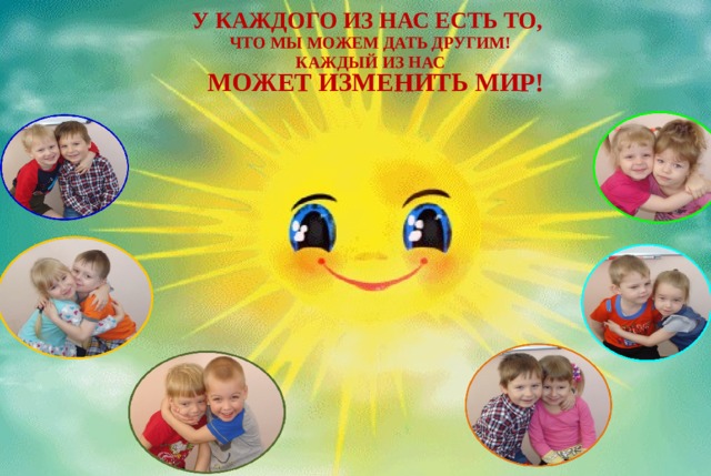 У КАЖДОГО ИЗ НАС ЕСТЬ ТО, ЧТО МЫ МОЖЕМ ДАТЬ ДРУГИМ! КАЖДЫЙ ИЗ НАС МОЖЕТ ИЗМЕНИТЬ МИР!  