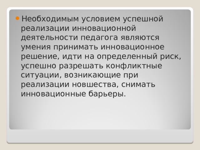 Необходимым условием успешной реализации инновационной деятельности педагога являются умения принимать инновационное решение, идти на определенный риск, успешно разрешать конфликтные ситуации, возникающие при реализации новшества, снимать инновационные барьеры. 