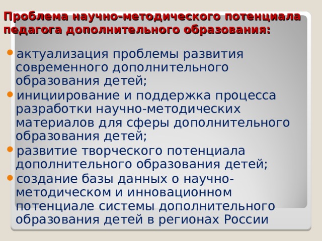 Проблема научно-методического потенциала педагога дополнительного образования: актуализация проблемы развития современного дополнительного образования детей; инициирование и поддержка процесса разработки научно-методических материалов для сферы дополнительного образования детей; развитие творческого потенциала дополнительного образования детей; создание базы данных о научно-методическом и инновационном потенциале системы дополнительного образования детей в регионах России 