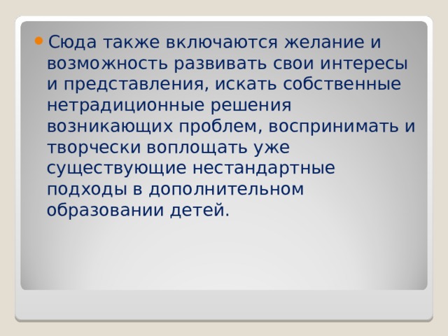 Сюда также включаются желание и возможность развивать свои интересы и представления, искать собственные нетрадиционные решения возникающих проблем, воспринимать и творчески воплощать уже существующие нестандартные подходы в дополнительном образовании детей.  