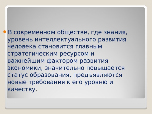 В современном обществе, где знания, уровень интеллектуального развития человека становится главным стратегическим ресурсом и важнейшим фактором развития экономики, значительно повышается статус образования, предъявляются новые требования к его уровню и качеству . 