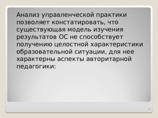  Анализ управленческой практики позволяет констатировать, что существующая модель изучения результатов ОС не способствует получению целостной характеристики образовательной ситуации, для нее характерны аспекты авторитарной педагогики:  