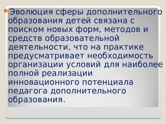 Эволюция сферы дополнительного образования детей связана с поиском новых форм, методов и средств образовательной деятельности, что на практике предусматривает необходимость организации условий для наиболее полной реализации инновационного потенциала педагога дополнительного образования.     