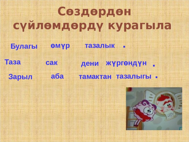 Сөздөрдөн сүйлөмдөрдү курагыла .  тазалык өмүр  Булагы . Таза сак жүргөндүн дени . аба тазалыгы тамактан Зарыл 