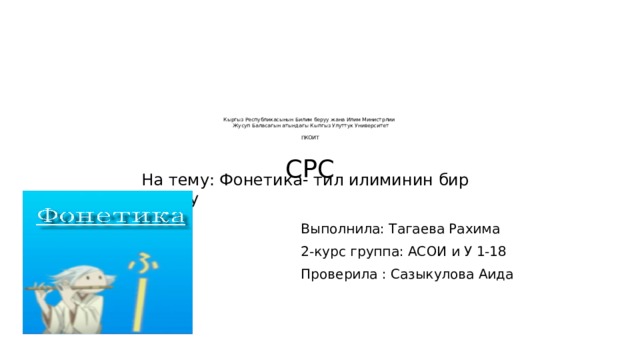 Кыргыз Республикасынын Билим беруу жана Илим Министрлии  Жусуп Баласагын атындагы Кыпгыз Улуттук Университет   ПКОИТ    СРС   На тему: Фонетика- тил илиминин бир болугу Выполнила: Тагаева Рахима 2-курс группа: АСОИ и У 1-18 Проверила : Сазыкулова Аида 