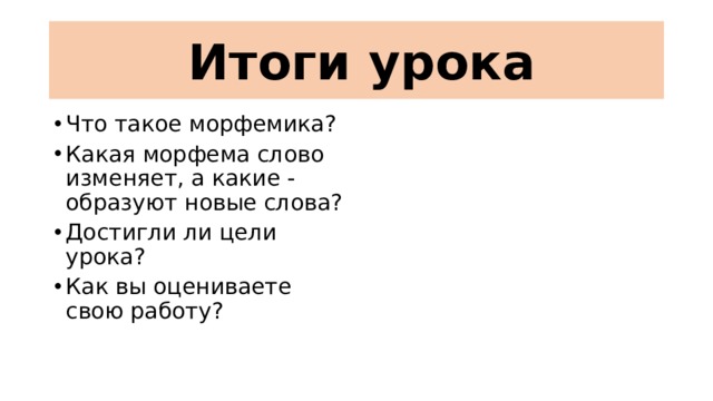  Итоги урока Что такое морфемика? Какая морфема слово изменяет, а какие - образуют новые слова? Достигли ли цели урока? Как вы оцениваете свою работу? 