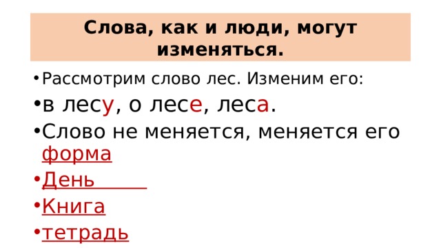 Слова, как и люди, могут изменяться. Рассмотрим слово лес. Изменим его: в лес у , о лес е , лес а . Слово не меняется, меняется его форма День Книга тетрадь 