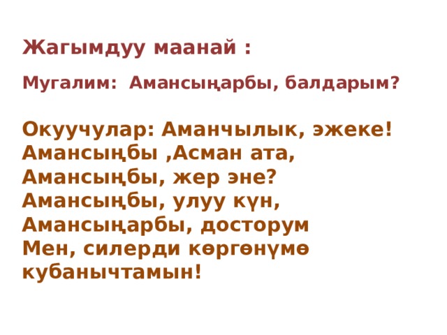 Жагымдуу маанай : Мугалим: Амансыңарбы, балдарым?  Окуучулар: Аманчылык, эжеке! Амансыңбы ,Асман ата, Амансыңбы, жер эне? Амансыңбы, улуу күн, Амансыңарбы, досторум Мен, силерди көргөнүмө кубанычтамын! 