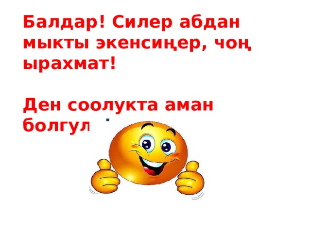                  Балдар! Силер абдан мыкты экенсиңер, чоң ырахмат!   Ден соолукта аман болгула !                    