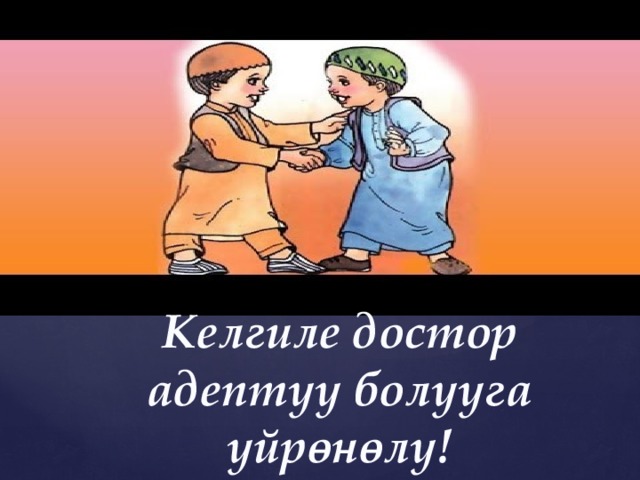 Келгиле достор адептүү болууга үйрөнөлү! 