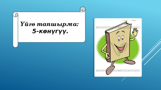 Үйгө тапшырма: 5-көнүгүү. 