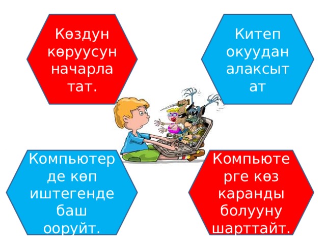 Китеп окуудан алаксытат Көздун көруусун начарлатат. Компьютерде көп иштегенде баш ооруйт. Компьютерге көз каранды болууну шарттайт. 