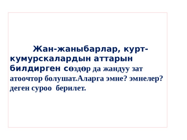      Жан-жаныбарлар, курт- кумурскалардын аттарын билдирген с ѳздѳр да жандуу зат атоочтор болушат.Аларга эмне? эмнелер? деген суроо берилет.     