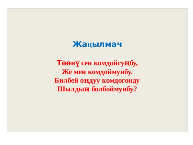    Жа ң ылмач   Т ѳѳнү сен комдойсуңбу,  Же мен комдоймунбу.  Билбей оңдуу комдогонду  Шылдың болбоймунбу?      