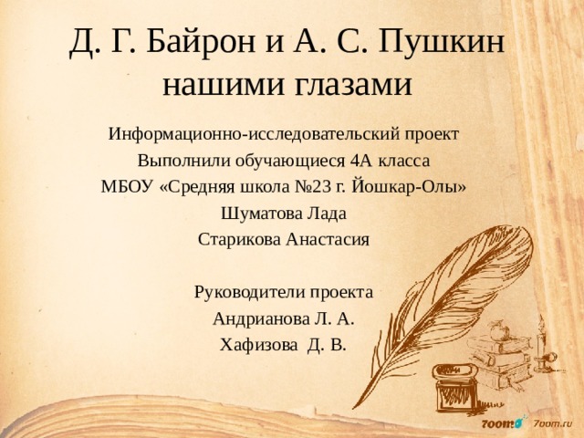 Д. Г. Байрон и А. С. Пушкин нашими глазами Информационно-исследовательский проект Выполнили обучающиеся 4А класса МБОУ «Средняя школа №23 г. Йошкар-Олы» Шуматова Лада Старикова Анастасия Руководители проекта Андрианова Л. А. Хафизова Д. В. 