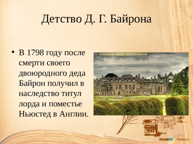 Детство Д. Г. Байрона В 1798 году после смерти своего двоюродного деда Байрон получил в наследство титул лорда и поместье Ньюстед в Англии. 
