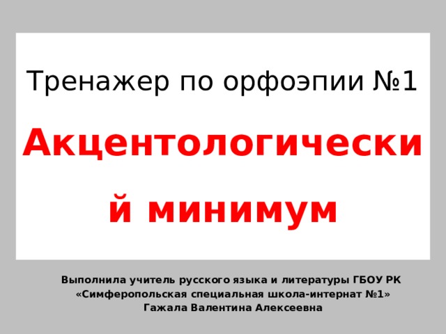 Тренажер по орфоэпии №1  Акцентологический минимум Выполнила учитель русского языка и литературы ГБОУ РК «Симферопольская специальная школа-интернат №1» Гажала Валентина Алексеевна 