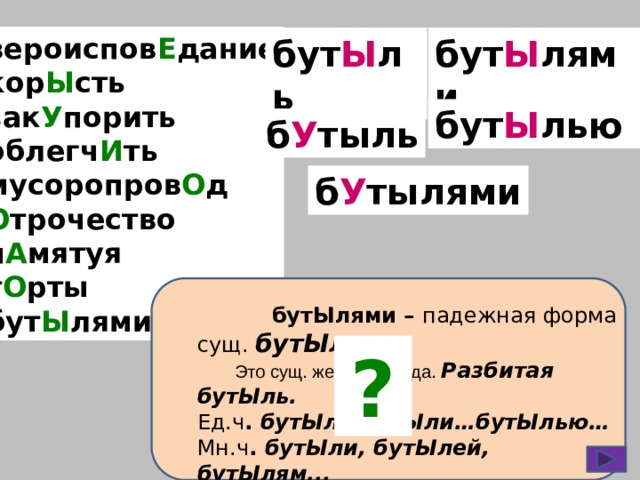 вероиспов Е дание кор Ы сть зак У порить облегч И ть мусоропров О д О трочество п А мятуя т О рты бут Ы лями бут Ы лями бут Ы ль бут Ы лью б У тыль б У тылями  бутЫлями – падежная форма сущ. бутЫль.  Это сущ. женского рода. Разбитая бутЫль. Ед.ч . бутЫль,бутЫли…бутЫлью… Мн.ч . бутЫли, бутЫлей, бутЫлям... ?  