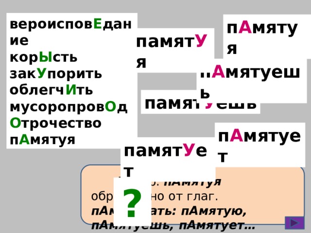вероиспов Е дание кор Ы сть зак У порить облегч И ть мусоропров О д О трочество п А мятуя п А мятуя памят У я п А мятуешь памят У ешь п А мятует памят У ет  Деепр. пАмятуя образовано от глаг. пАмятовать: пАмятую, пАмятуешь, пАмятует…  ?  