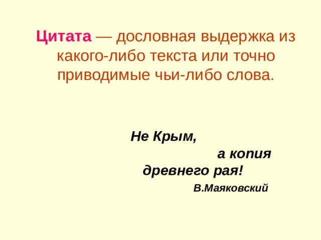 Цитата — дословная выдержка из какого-либо текста или точно приводимые чьи-либо слова. Не Крым, а копия древнего рая!  В.Маяковский 