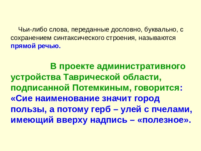  Чьи-либо слова, переданные дословно, буквально, с сохранением синтаксического строения, называются прямой речью.   В проекте административного устройства Таврической области, подписанной Потемкиным, говорится :  «Сие наименование значит город пользы, а потому герб – улей с пчелами, имеющий вверху надпись – «полезное». 