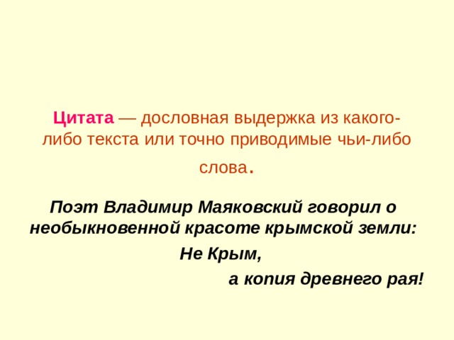 Цитата — дословная выдержка из какого-либо текста или точно приводимые чьи-либо слова . Поэт Владимир Маяковский говорил о необыкновенной красоте крымской земли: Не Крым,  а копия древнего рая! 
