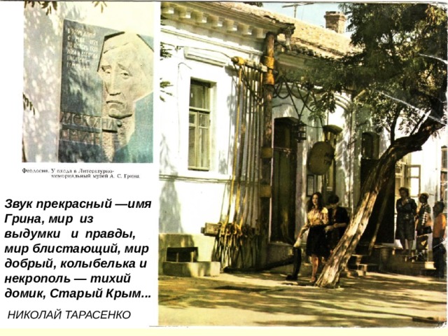 Звук прекрасный —имя Грина, мир из выдумки и правды, мир блистающий, мир добрый, колыбелька и некрополь — тихий домик, Старый Крым...  НИКОЛАЙ ТАРАСЕНКО   