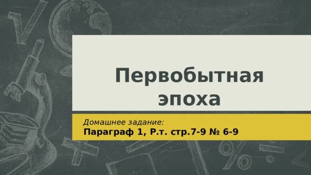 Первобытная эпоха Домашнее задание: Параграф 1, Р.т. стр.7-9 № 6-9  