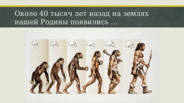 Около 40 тысяч лет назад на землях нашей Родины появились …  