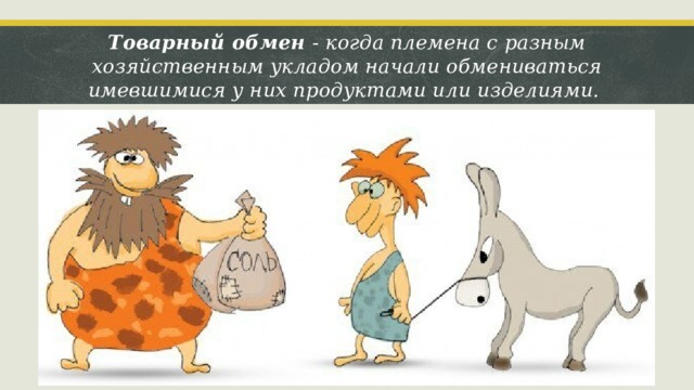 Товарный обмен - когда племена с разным хозяйственным укладом начали обмениваться имевшимися у них продуктами или изделиями. 
