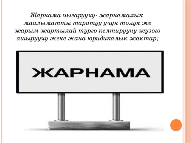 Жарнама чыгаруучу- жарнамалык маалыматты таратуу учун толук же жарым жартылай турго келтирууну жузого ашыруучу жеке жана юридикалык жактар; 