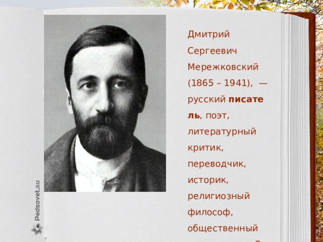  Дмитрий Сергеевич Мережковский (1865 – 1941), — русский  писатель , поэт, литературный критик, переводчик, историк, религиозный философ, общественный деятель, муж З. Гиппиус. 