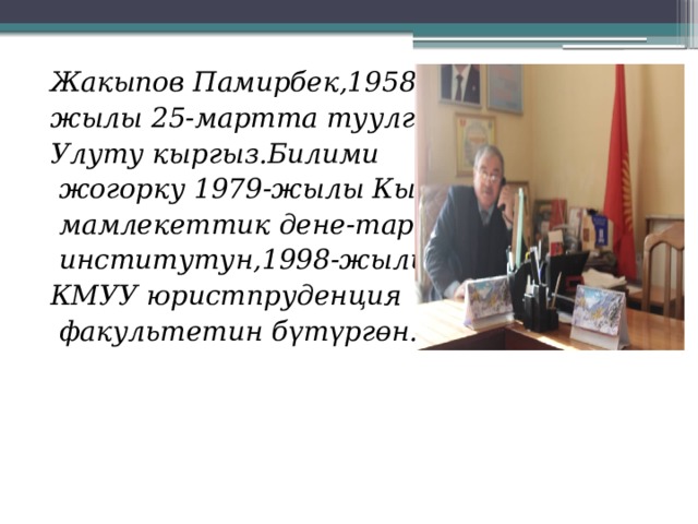  Жакыпов Памирбек,1958- жылы 25-мартта туулган. Улуту кыргыз.Билими  жогорку 1979-жылы Кыргыз  мамлекеттик дене-тарбия  институтун,1998-жылы КМУУ юристпруденция  факультетин бүтүргөн. 